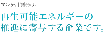 マルチ計測器は、再生可能エネルギーの推進に寄与する企業です。